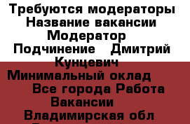 Требуются модераторы › Название вакансии ­ Модератор › Подчинение ­ Дмитрий Кунцевич › Минимальный оклад ­ 1 000 - Все города Работа » Вакансии   . Владимирская обл.,Вязниковский р-н